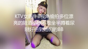 KTV女厕牛B视角偷拍多位漂亮的陪酒小妹不敢坐半蹲着尿刚好拍到她们的BB