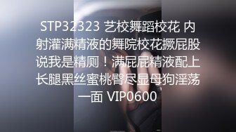 STP32323 艺校舞蹈校花 内射灌满精液的舞院校花撅屁股说我是精厕！满屁屁精液配上长腿黑丝蜜桃臀尽显母狗淫荡一面 VIP0600