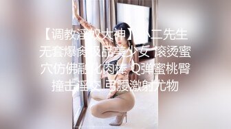 【调教淫奴大神】小二先生 无套爆肏极品美少女 滚烫蜜穴仿佛融化肉棒 Q弹蜜桃臀撞击淫交 弓腰激射尤物