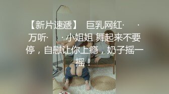 【新片速遞】  巨乳网红·❤️· 万听·❤️· 小姐姐 舞起来不要停，自慰让你上瘾，奶子摇一摇！