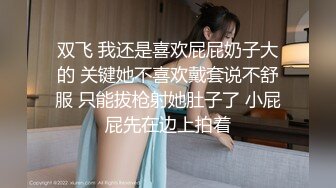 双飞 我还是喜欢屁屁奶子大的 关键她不喜欢戴套说不舒服 只能拔枪射她肚子了 小屁屁先在边上拍着