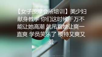 【女子按摩会所培训】美少妇献身教学 你们这时候千万不能让她高潮 就吊着她让爽一直爽 学员笑乐了 模特又爽又羞