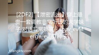 [2DF2] 【泄密流出】穿上最贵一套调教非常听话的大学妹子 对话非常搞笑 - soav_evMerge_ev[BT种子]