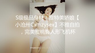 S级极品身材！推特美娇娘【小沧州Cxmzysex】不雅自拍，完美蜜桃臀人形飞机杯