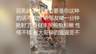 巨乳妹子 我老公要是你这种的话不敢想 前男友啤一分钟就射了 身材丰腴鲍鱼粉嫩 性格不错 被大哥操的骚逼受不了