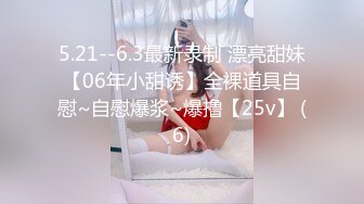 5.21--6.3最新录制 漂亮甜妹【06年小甜诱】全裸道具自慰~自慰爆浆~爆撸【25v】 (6)