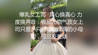 ✿爆乳女上司✿真心换真心 力度换声音，极品尤物气质女上司只是一只被肆意蹂躏的小母狗，极品反差婊