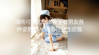 清纯可爱的白嫩妹子被男友各种姿势插入 阴毛旺盛性欲强