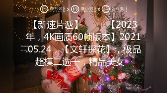 【新速片遞】♈ ♈ ♈【2023年，4K画质60帧版本】2021.05.24，【文轩探花】，极品超模二选一，精品美女♈