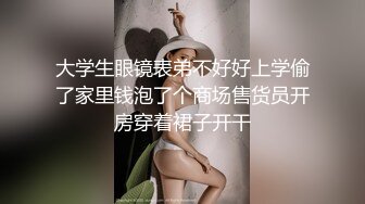 大学生眼镜表弟不好好上学偷了家里钱泡了个商场售货员开房穿着裙子开干