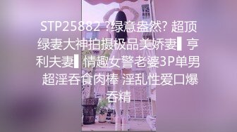 STP25882 ?绿意盎然? 超顶绿妻大神拍摄极品美娇妻▌亨利夫妻▌情趣女警老婆3P单男 超淫吞食肉棒 淫乱性爱口爆吞精