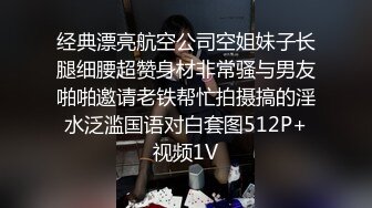 经典漂亮航空公司空姐妹子长腿细腰超赞身材非常骚与男友啪啪邀请老铁帮忙拍摄搞的淫水泛滥国语对白套图512P+视频1V