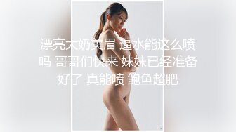 漂亮大奶美眉 逼水能这么喷吗 哥哥们快来 妹妹已经准备好了 真能喷 鲍鱼超肥