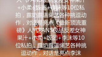 人气PANS极品反差女神果汁+小柔+饭团+李沫等10位私拍，露奶露逼绳艺各种挑逗动作，对话是亮点《最新顶流重磅》人气PANS极品反差女神果汁+小柔+饭团+李沫等10位私拍，露奶露逼绳艺各种挑逗动作，对话是亮点李沫