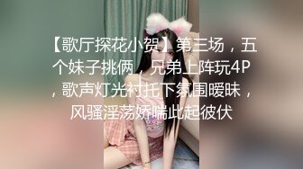 【歌厅探花小贺】第三场，五个妹子挑俩，兄弟上阵玩4P，歌声灯光衬托下氛围暧昧，风骚淫荡娇喘此起彼伏