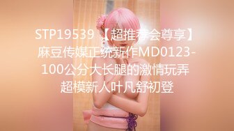 STP19539 【超推荐会尊享】麻豆传媒正统新作MD0123-100公分大长腿的激情玩弄 超模新人叶凡舒初登