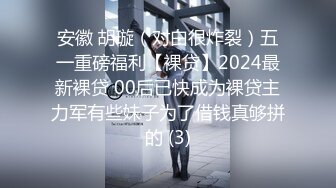 安徽 胡璇（对白很炸裂）五一重磅福利【裸贷】2024最新裸贷 00后已快成为裸贷主力军有些妹子为了借钱真够拼的 (3)