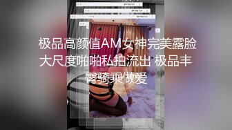  极品高颜值AM女神完美露脸大尺度啪啪私拍流出 极品丰臀骑乘做爱