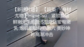 【新速片遞】  【超顶❤️身材尤物】HimeTsu✨ 紧致裂缝鲜嫩无毛鲍鱼 S型曲线蜜臀嫩乳 炮机羞耻侵犯嫩穴 美妙呻吟高潮冲击