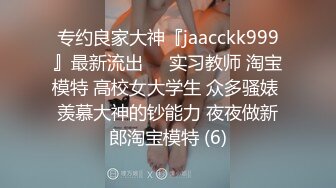 专约良家大神『jaacckk999』最新流出❤️实习教师 淘宝模特 高校女大学生 众多骚婊 羡慕大神的钞能力 夜夜做新郎淘宝模特 (6)