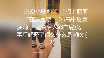 ❤️白瘦小萝莉❤️“想上厕所” “在这尿吧” 05高中反差萝莉， 无套后入嫩白屁股。 事后解释了很久什么是潮吹 (2)