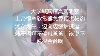 ❤️❤️大学城宾馆真实泄密！上帝视角欣赏猴急秃顶大叔约炮女大生，边肏边骚话挑逗，妹子啊啊不停喊爸爸，该说不说很会肏啊