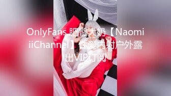 OnlyFans 肥臀大奶【NaomiiiChannel】性爱内射户外露出VIP订阅