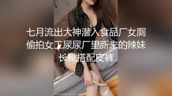 七月流出大神潜入食品厂女厕偷拍女工尿尿厂里新来的辣妹长靴搭配皮裤