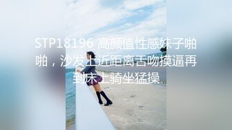 STP18196 高颜值性感妹子啪啪，沙发上近距离舌吻摸逼再到床上骑坐猛操