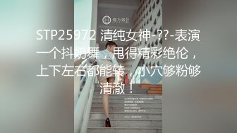 STP25972 清纯女神-??-表演一个抖奶舞，甩得精彩绝伦，上下左右都能转，小穴够粉够清澈！