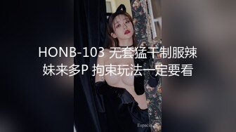 HONB-103 无套猛干制服辣妹来多P 拘束玩法一定要看