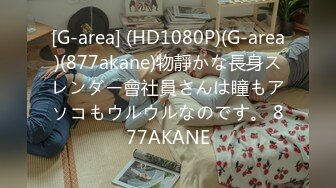 [G-area] (HD1080P)(G-area)(877akane)物靜かな長身スレンダー會社員さんは瞳もアソコもウルウルなのです。 877AKANE