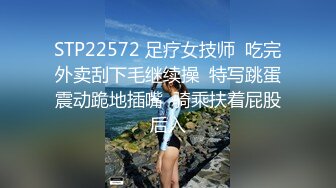 STP22572 足疗女技师  吃完外卖刮下毛继续操  特写跳蛋震动跪地插嘴  骑乘扶着屁股后入