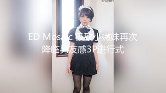 ED Mosaic 极致小嫩妹再次降临男友感3P进行式