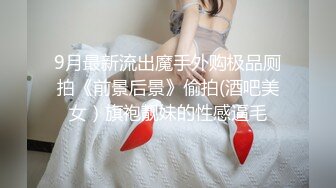 9月最新流出魔手外购极品厕拍《前景后景》偷拍(酒吧美女）旗袍靓妹的性感逼毛