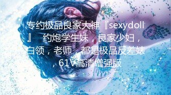 专约极品良家大神『sexydoll』✅约炮学生妹，良家少妇，白领，老师，都是极品反差婊，61V高清增强版