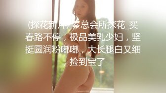 (探花新片) 秦总会所探花_买春路不停，极品美乳少妇，坚挺圆润粉嘟嘟，大长腿白又细，捡到宝了