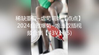 稀缺重口~虐菊萌妹【点点】2024自慰爆菊~炮击双插视频合集【43V】 (5)