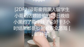 [2DF2]狼哥雇佣黑人留学生小哥酒店嫖妓偷拍15日晚给小黑约了两个妹子说好干3小时结果都是秒射被观众怒骂 [BT种子]