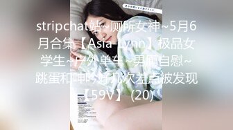 stripchat站~厕所女神~5月6月合集【Asia-Lynn】极品女学生~户外单车~男厠自慰~跳蛋和呻吟好几次差点被发现【59V】 (20)