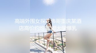 高端外围女探花伟哥重庆某酒店高价约炮 成都大学爆乳