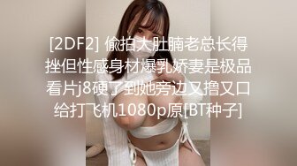 [2DF2] 偸拍大肚腩老总长得挫但性感身材爆乳娇妻是极品看片j8硬了到她旁边又撸又口给打飞机1080p原[BT种子]