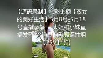 【源码录制】七彩主播【双女的美好生活】5月8号-5月18号直播录播❄️大姐和小妹直播发骚❄️道具自慰骚逼抽烟❄️【25V】 (6)