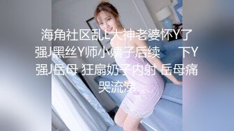 海角社区乱L大神老婆怀Y了强J黑丝Y师小姨子后续❤️下Y强J岳母 狂扇奶子内射 岳母痛哭流涕