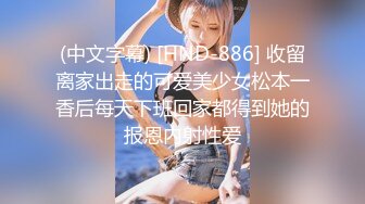 (中文字幕) [HND-886] 收留离家出走的可爱美少女松本一香后每天下班回家都得到她的报恩内射性爱