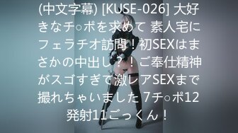 (中文字幕) [KUSE-026] 大好きなチ○ポを求めて 素人宅にフェラチオ訪問！初SEXはまさかの中出し？！ご奉仕精神がスゴすぎて激レアSEXまで撮れちゃいました 7チ○ポ12発射11ごっくん！