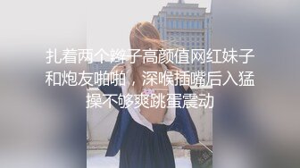 扎着两个辫子高颜值网红妹子和炮友啪啪，深喉插嘴后入猛操不够爽跳蛋震动