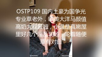 OSTP109 国内土豪为国争光专业草老外，欧美大洋马颜值高奶大屁股翘，小逼是真嫩屋里好几个淫乱现场，轮着随便草有对白