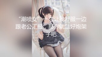 “潮喷女”一边让我舒服一边跟老公汇报，那你就做好炮架子吧