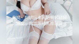 专找丶阿姨玩丰乳肥臀风骚轻熟女，肉丝撕裆乳推舔背